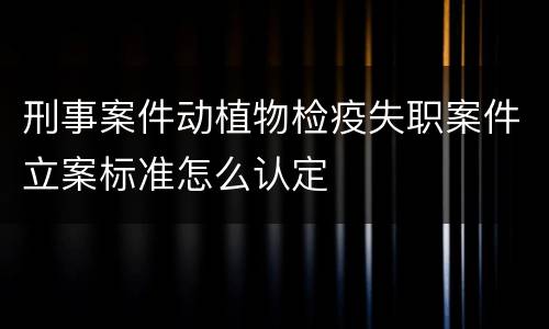 刑事案件动植物检疫失职案件立案标准怎么认定