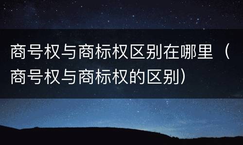 商号权与商标权区别在哪里（商号权与商标权的区别）