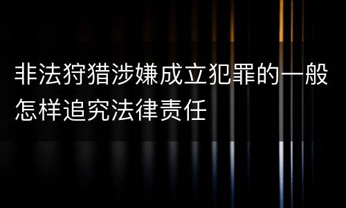 非法狩猎涉嫌成立犯罪的一般怎样追究法律责任