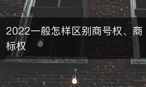 2022一般怎样区别商号权、商标权
