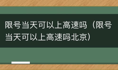 限号当天可以上高速吗（限号当天可以上高速吗北京）
