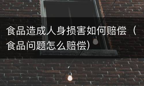 食品造成人身损害如何赔偿（食品问题怎么赔偿）