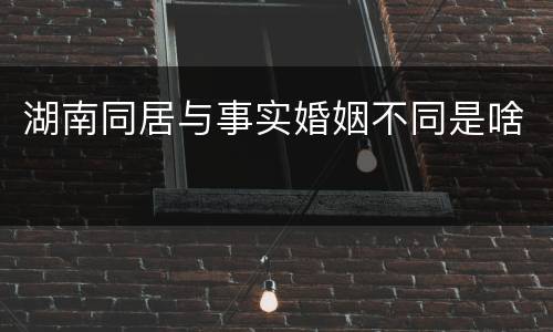 湖南同居与事实婚姻不同是啥