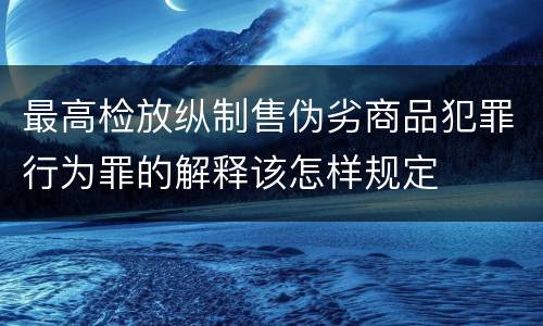 最高检放纵制售伪劣商品犯罪行为罪的解释该怎样规定