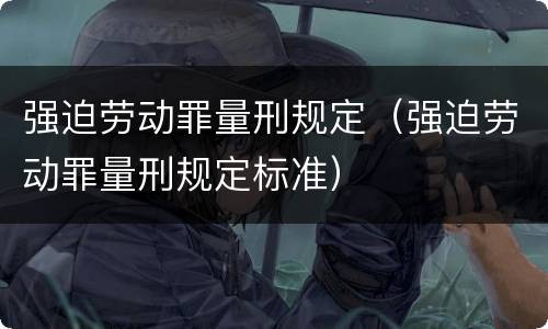 强迫劳动罪量刑规定（强迫劳动罪量刑规定标准）