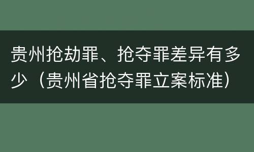 贵州抢劫罪、抢夺罪差异有多少（贵州省抢夺罪立案标准）