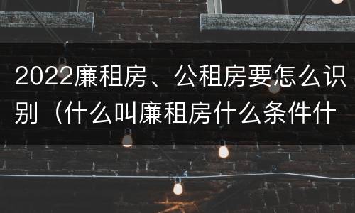 2022廉租房、公租房要怎么识别（什么叫廉租房什么条件什么叫公租房）