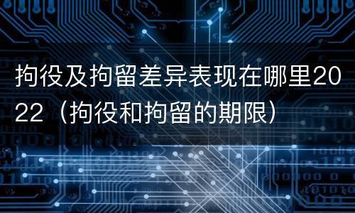 拘役及拘留差异表现在哪里2022（拘役和拘留的期限）