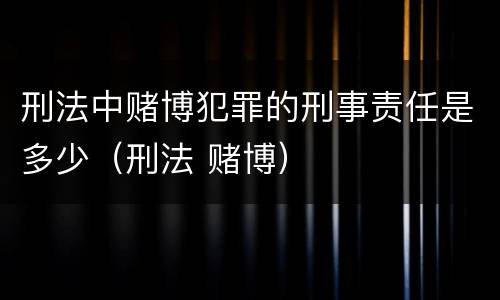 刑法中赌博犯罪的刑事责任是多少（刑法 赌博）