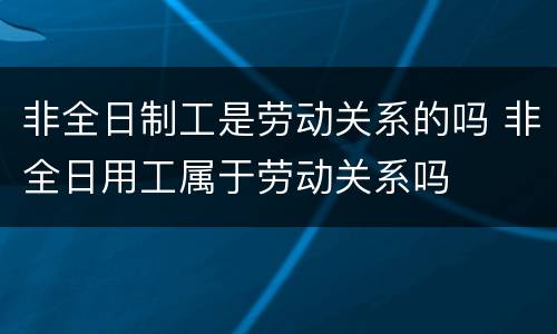 非全日制工是劳动关系的吗 非全日用工属于劳动关系吗