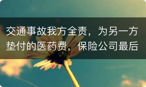 交通事故我方全责，为另一方垫付的医药费，保险公司最后赔付给我方吗