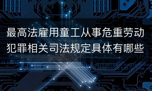 最高法雇用童工从事危重劳动犯罪相关司法规定具体有哪些主要内容