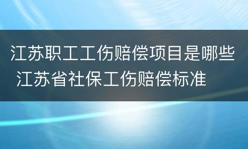 江苏职工工伤赔偿项目是哪些 江苏省社保工伤赔偿标准