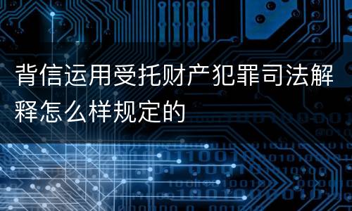 背信运用受托财产犯罪司法解释怎么样规定的