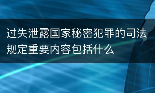 过失泄露国家秘密犯罪的司法规定重要内容包括什么
