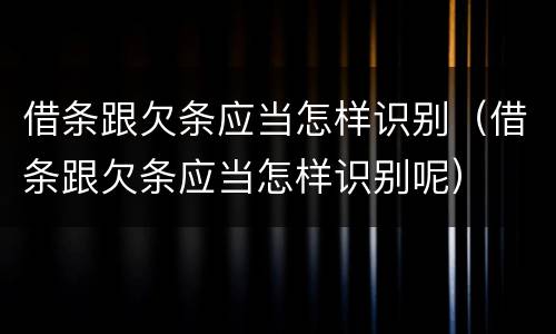 借条跟欠条应当怎样识别（借条跟欠条应当怎样识别呢）