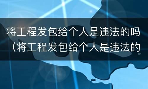 将工程发包给个人是违法的吗（将工程发包给个人是违法的吗）