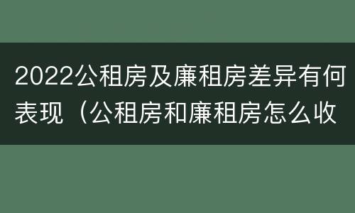 2022公租房及廉租房差异有何表现（公租房和廉租房怎么收费）