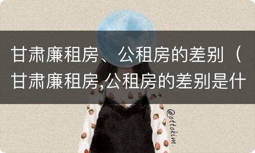 甘肃廉租房、公租房的差别（甘肃廉租房,公租房的差别是什么）