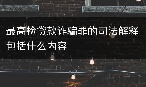 最高检贷款诈骗罪的司法解释包括什么内容