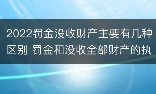 2022罚金没收财产主要有几种区别 罚金和没收全部财产的执行顺序