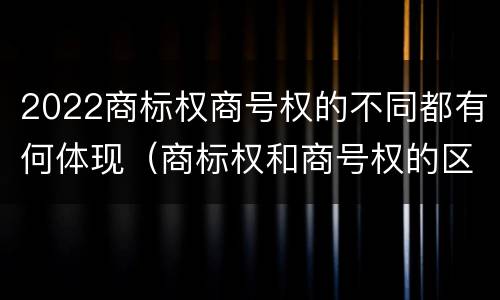 2022商标权商号权的不同都有何体现（商标权和商号权的区别）