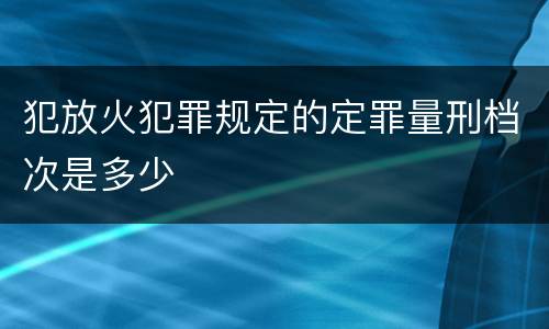 犯放火犯罪规定的定罪量刑档次是多少