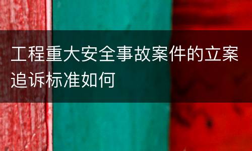 工程重大安全事故案件的立案追诉标准如何