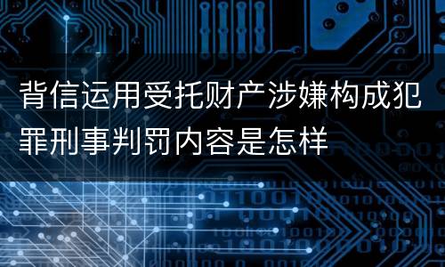背信运用受托财产涉嫌构成犯罪刑事判罚内容是怎样