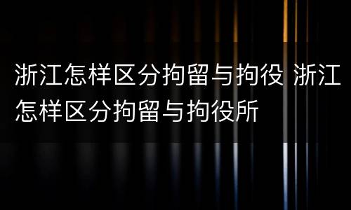 浙江怎样区分拘留与拘役 浙江怎样区分拘留与拘役所