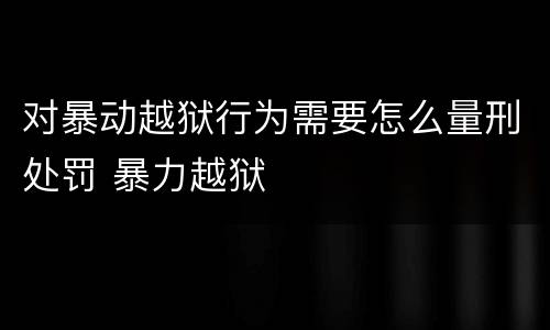 对暴动越狱行为需要怎么量刑处罚 暴力越狱