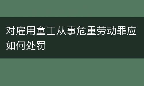 对雇用童工从事危重劳动罪应如何处罚