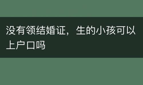 没有领结婚证，生的小孩可以上户口吗