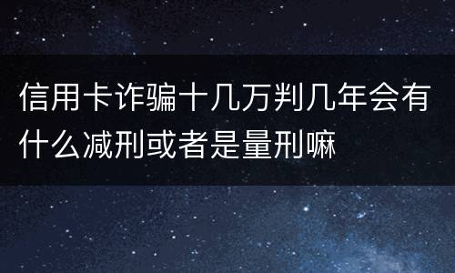 信用卡诈骗十几万判几年会有什么减刑或者是量刑嘛