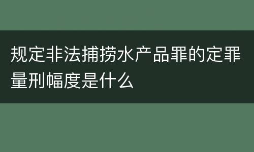 规定非法捕捞水产品罪的定罪量刑幅度是什么
