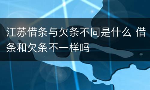 江苏借条与欠条不同是什么 借条和欠条不一样吗