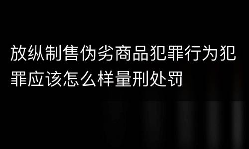 放纵制售伪劣商品犯罪行为犯罪应该怎么样量刑处罚