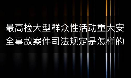最高检大型群众性活动重大安全事故案件司法规定是怎样的
