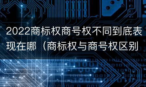 2022商标权商号权不同到底表现在哪（商标权与商号权区别）