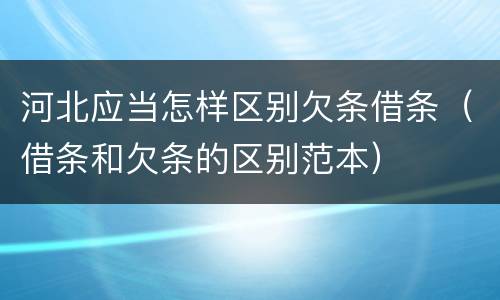 河北应当怎样区别欠条借条（借条和欠条的区别范本）
