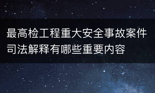 最高检工程重大安全事故案件司法解释有哪些重要内容