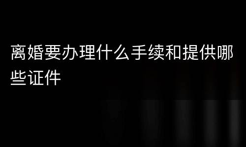 离婚要办理什么手续和提供哪些证件