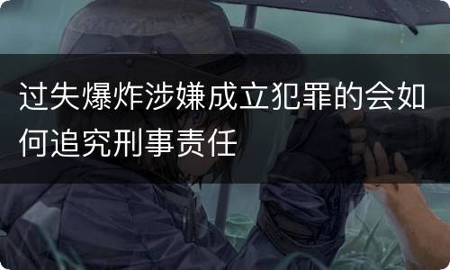 过失爆炸涉嫌成立犯罪的会如何追究刑事责任