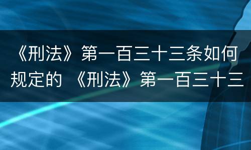 《刑法》第一百三十三条如何规定的 《刑法》第一百三十三条如何规定的民事责任