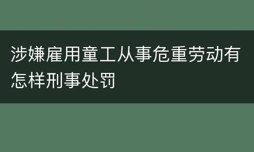 涉嫌雇用童工从事危重劳动有怎样刑事处罚