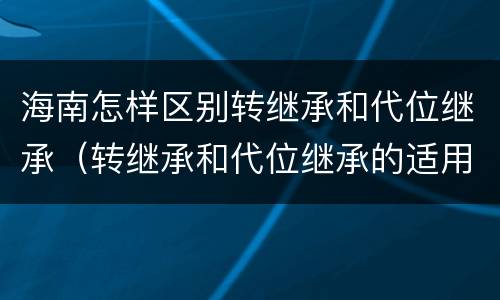 海南怎样区别转继承和代位继承（转继承和代位继承的适用范围）