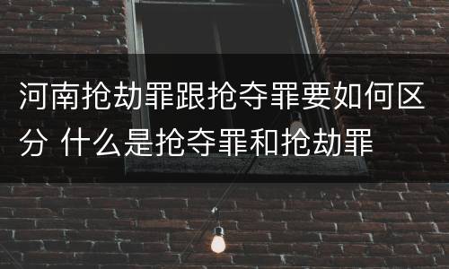 河南抢劫罪跟抢夺罪要如何区分 什么是抢夺罪和抢劫罪
