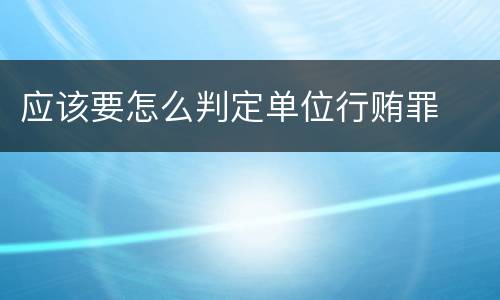 应该要怎么判定单位行贿罪