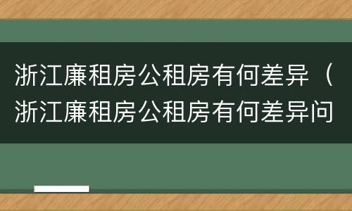 浙江廉租房公租房有何差异（浙江廉租房公租房有何差异问题）