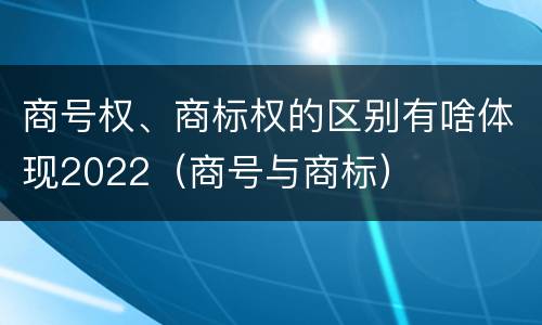 商号权、商标权的区别有啥体现2022（商号与商标）